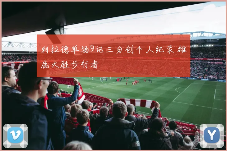 利拉德单场9记三分创个人纪录 雄鹿大胜步行者