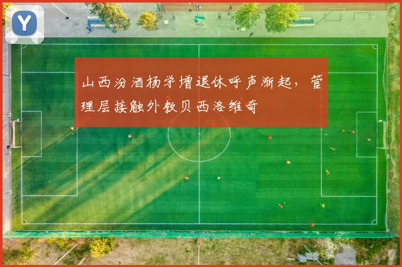 山西汾酒杨学增退休呼声渐起，管理层接触外教贝西洛维奇