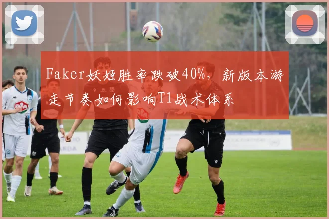 Faker妖姬胜率跌破40%，新版本游走节奏如何影响T1战术体系