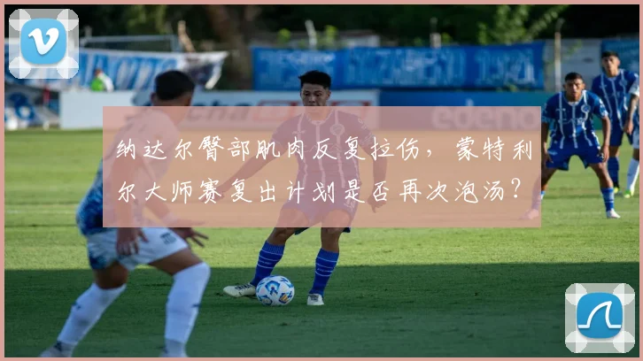 纳达尔臀部肌肉反复拉伤，蒙特利尔大师赛复出计划是否再次泡汤？
